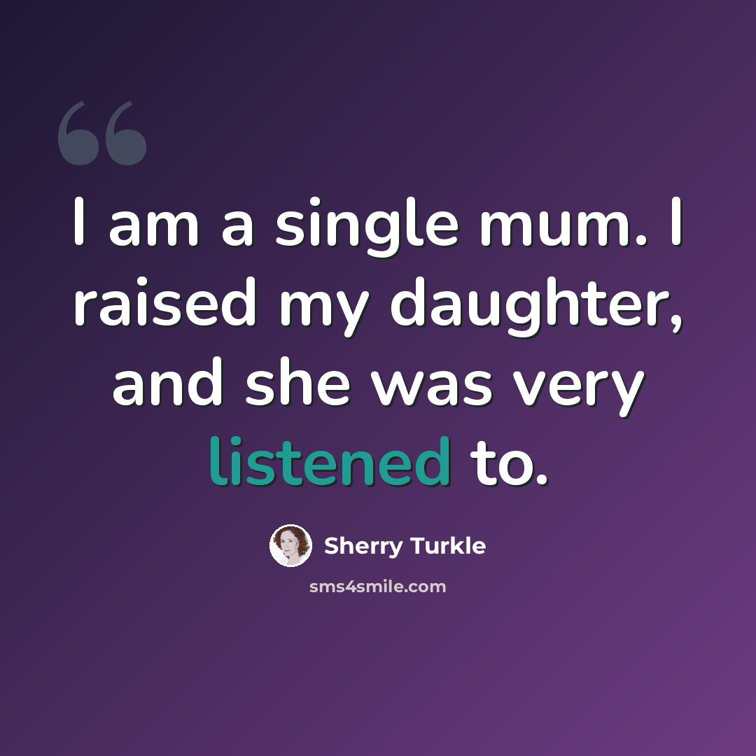 “I am a single mum. I raised my daughter, and she was very listened to.” quote by Sherry Turkle