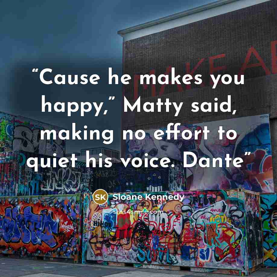 “Cause he makes you happy,” Matty said, making no effort to quiet his voice. Dante” quote by Sloane Kennedy