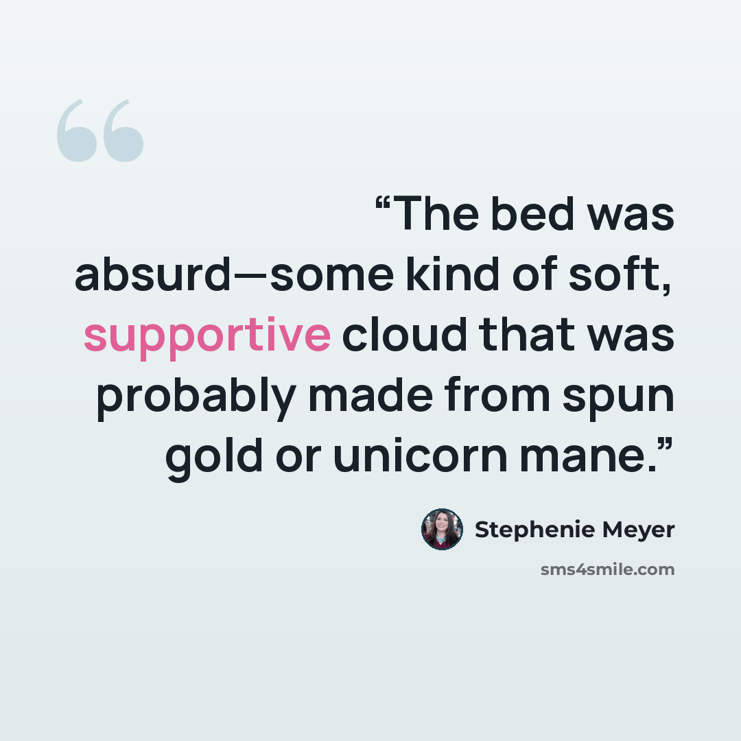 “The bed was absurd—some kind of soft, supportive cloud that was probably made from spun gold or unicorn mane.” quote by Stephenie Meyer