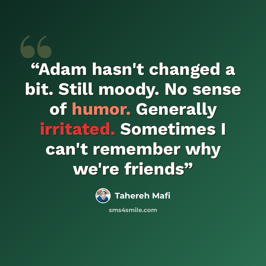 “Adam hasn't changed a bit. Still moody. No sense of humor. Generally irritated. Sometimes I can't remember why we're friends” quote by Tahereh Mafi