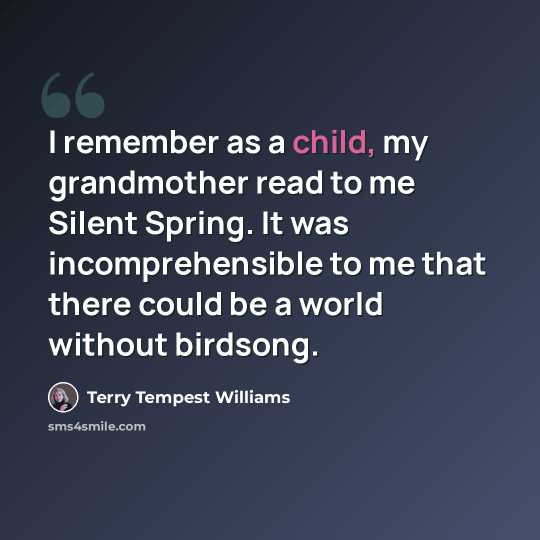 “I remember as a child, my grandmother read to me Silent Spring. It was incomprehensible to me that there could be a world without birdsong.” quote by Terry Tempest Williams
