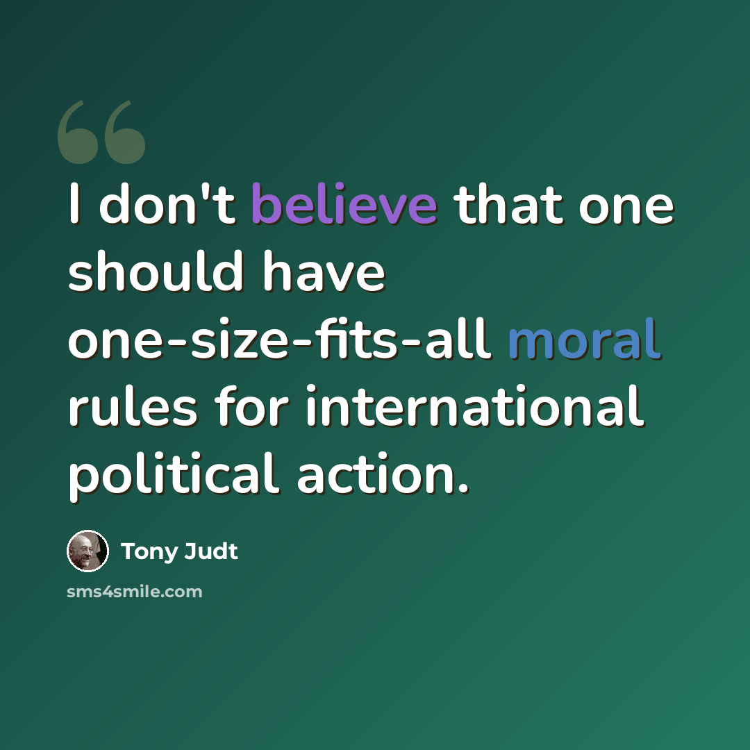 “I don't believe that one should have one-size-fits-all moral rules for international political action.” quote by Tony Judt
