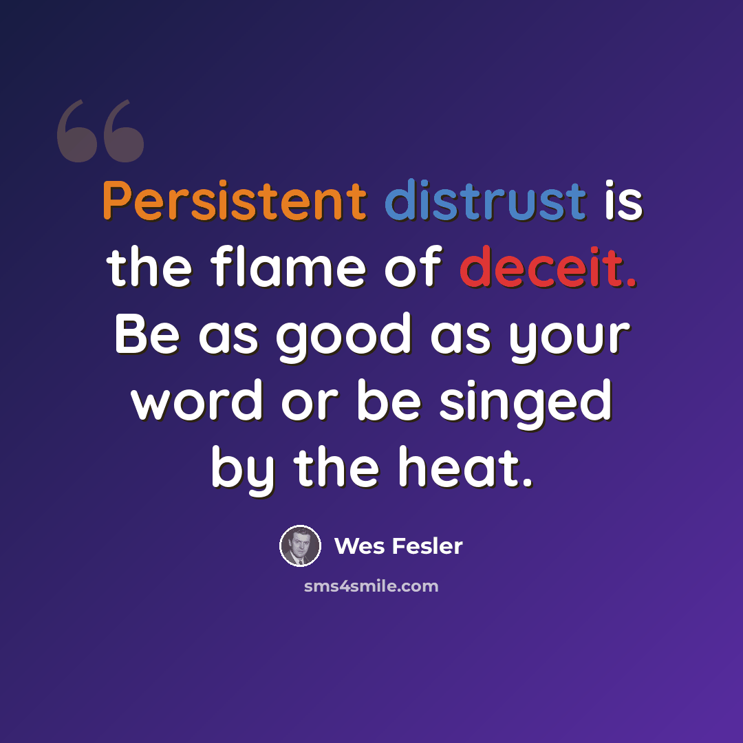 “Persistent distrust is the flame of deceit. Be as good as your word or be singed by the heat.” quote by Wes Fesler