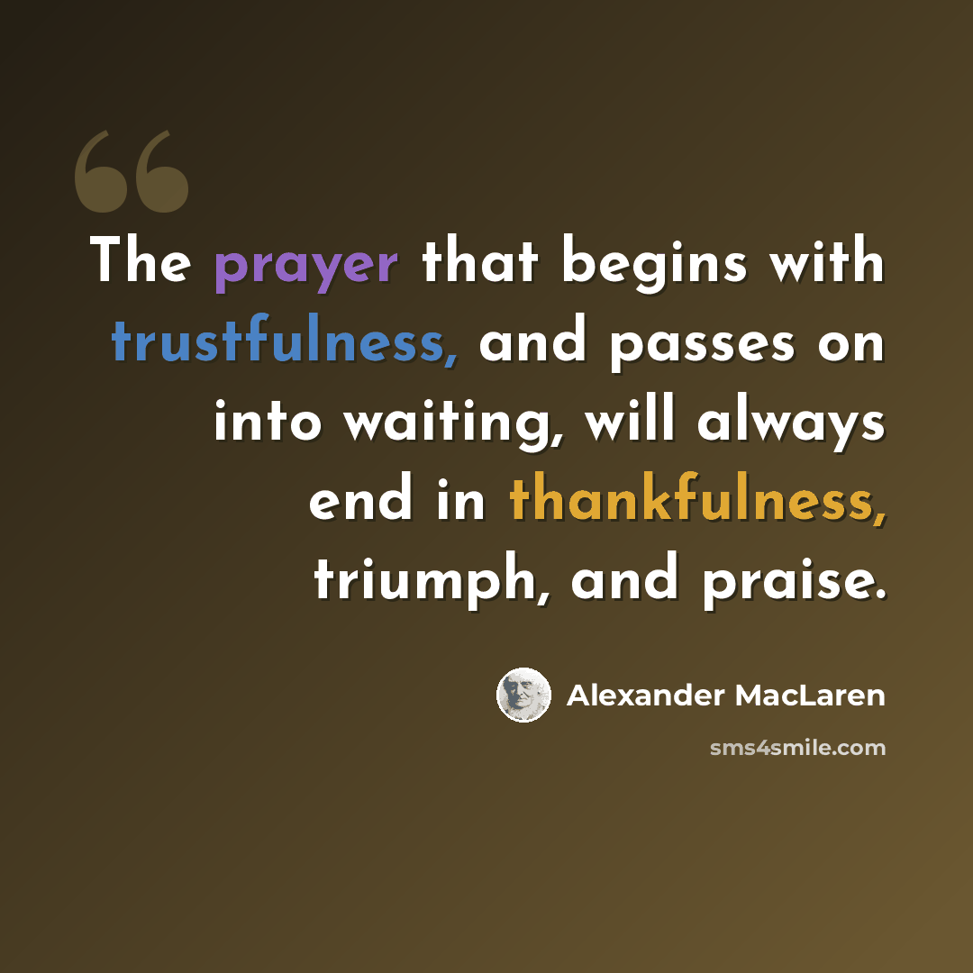 “The prayer that begins with trustfulness, and passes on into waiting, will always end in thankfulness, triumph, and praise.” quote by Alexander MacLaren