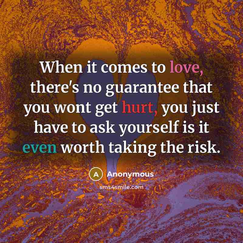 “When it comes to love, there's no guarantee that you wont get hurt, you just have to ask yourself is it even worth taking the risk.” quote by Anonymous