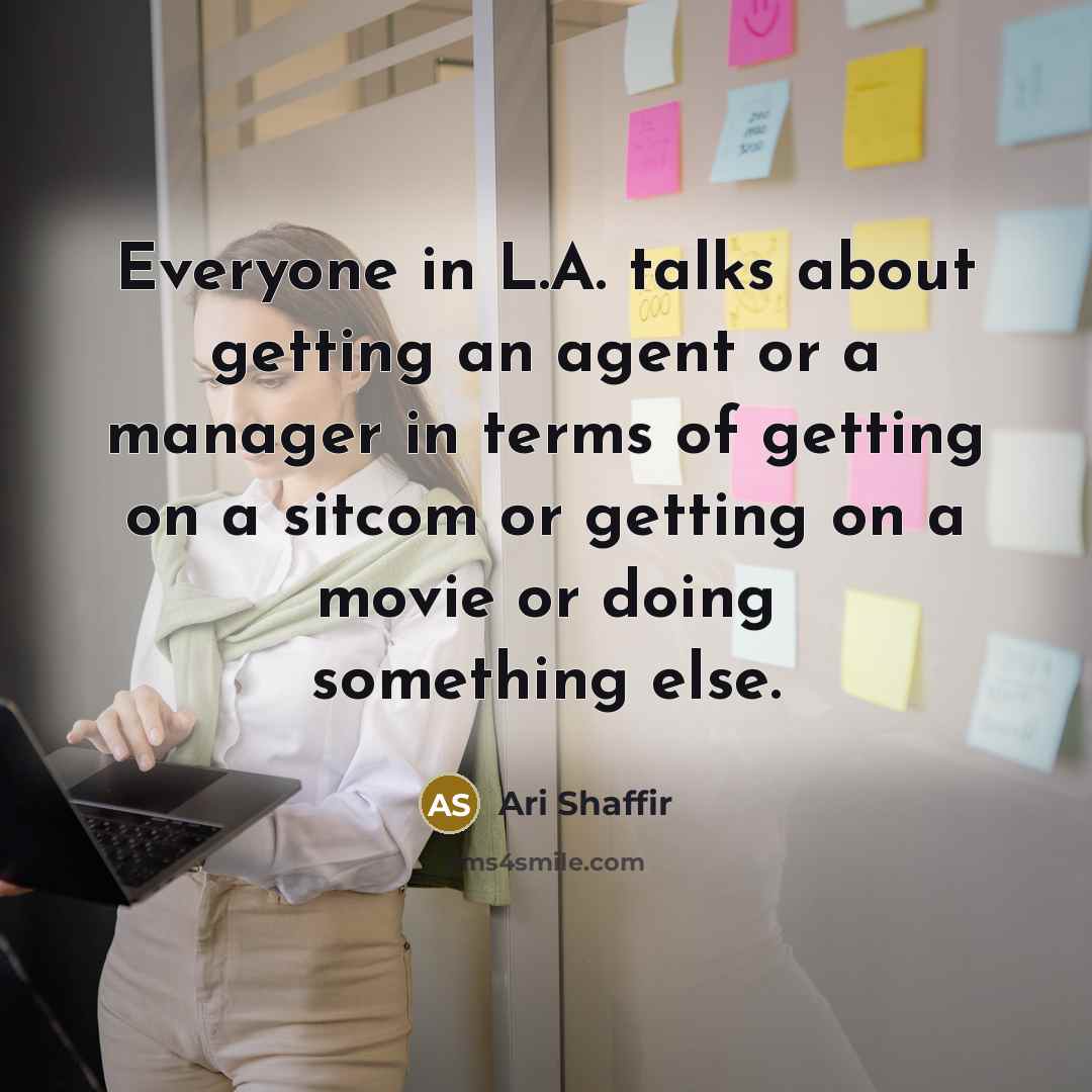 “Everyone in L.A. talks about getting an agent or a manager in terms of getting on a sitcom or getting on a movie or doing something else.” quote by Ari Shaffir