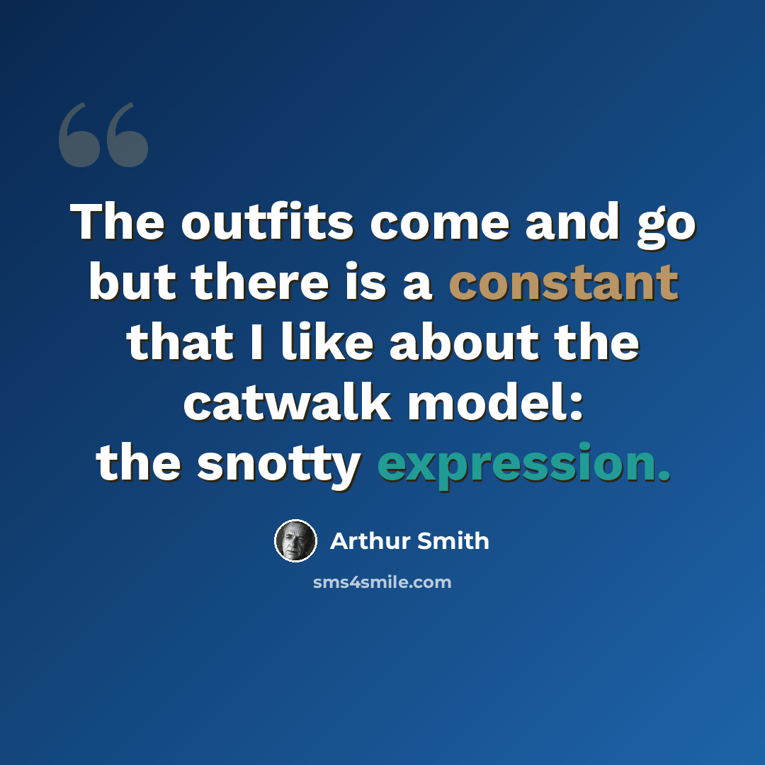“The outfits come and go but there is a constant that I like about the catwalk model: the snotty expression.” quote by Arthur Smith