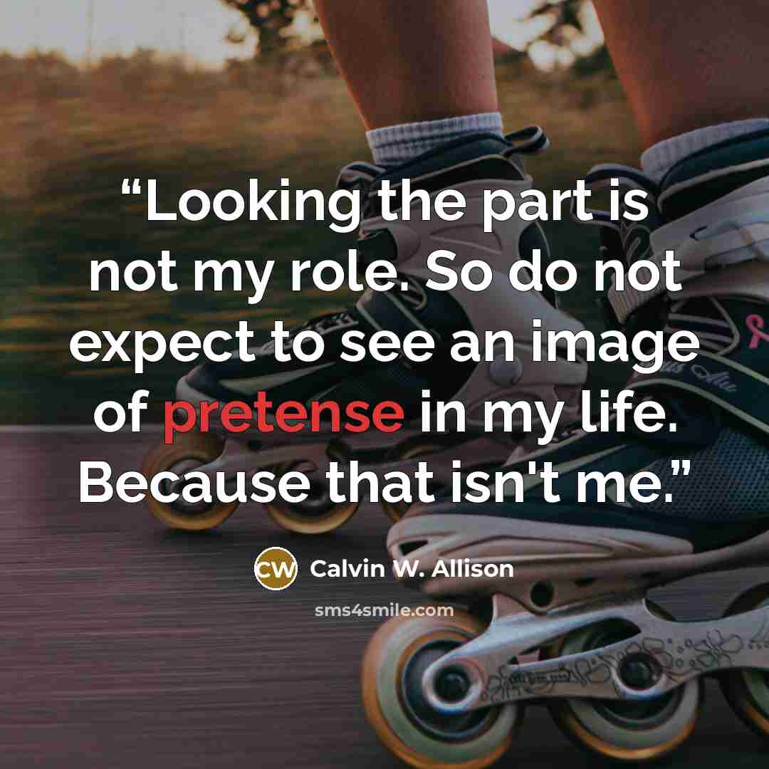 “Looking the part is not my role. So do not expect to see an image of pretense in my life. Because that isn't me.” quote by Calvin W. Allison