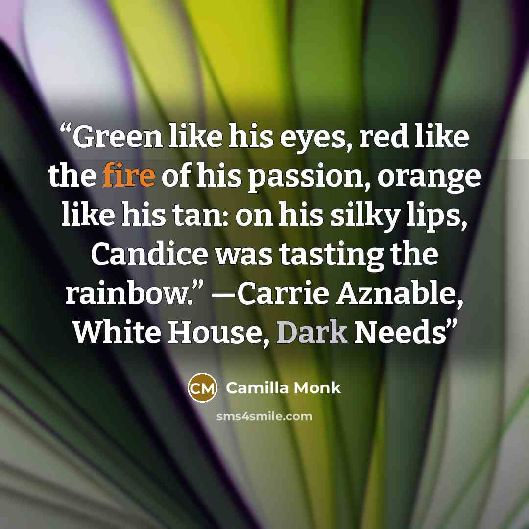 “Green like his eyes, red like the fire of his passion, orange like his tan: on his silky lips, Candice was tasting the rainbow.” —Carrie Aznable, White House, Dark Needs” quote by Camilla Monk