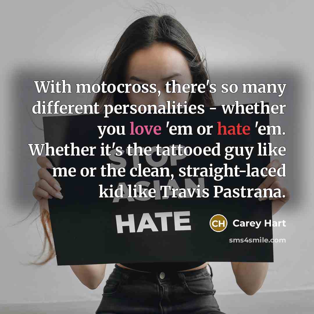 “With motocross, there's so many different personalities - whether you love 'em or hate 'em. Whether it's the tattooed guy like me or the clean, straight-laced kid like Travis Pastrana.” quote by Carey Hart