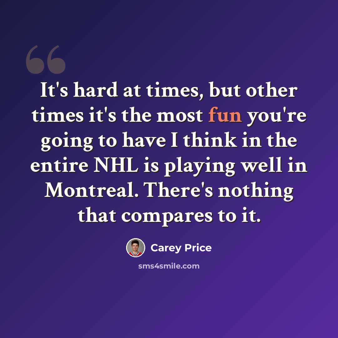 “It's hard at times, but other times it's the most fun you're going to have I think in the entire NHL is playing well in Montreal. There's nothing that compares to it.” quote by Carey Price