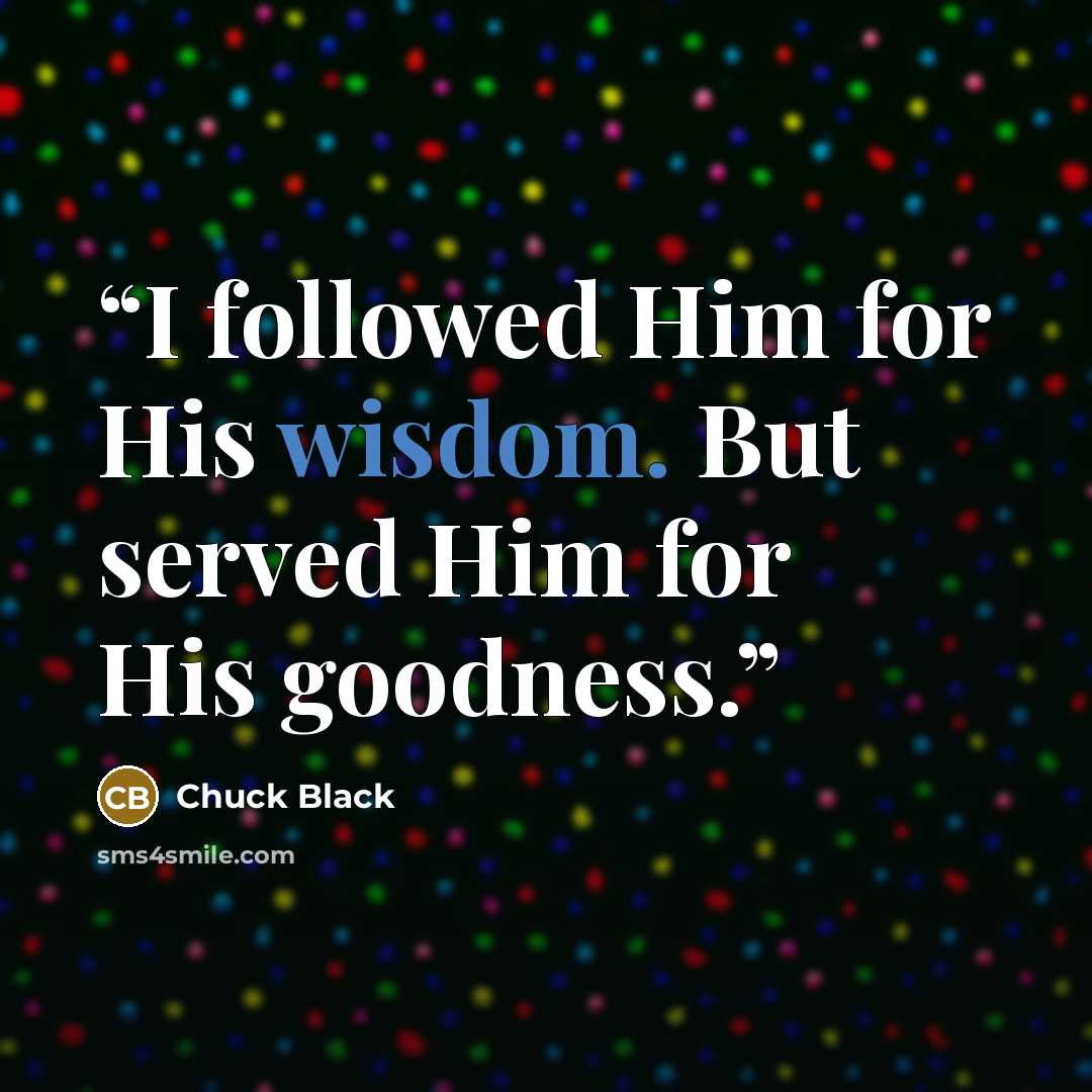 “I followed Him for His wisdom. But served Him for His goodness.” quote by Chuck Black