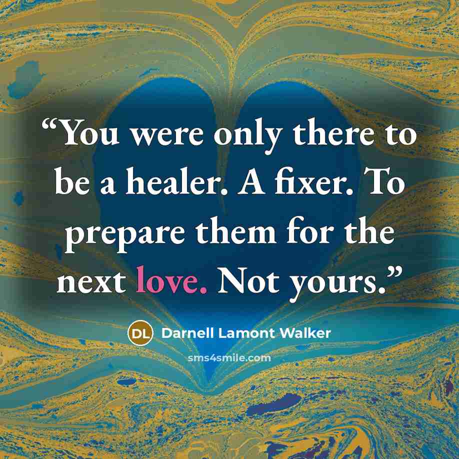 “You were only there to be a healer. A fixer. To prepare them for the next love. Not yours.” quote by Darnell Lamont Walker