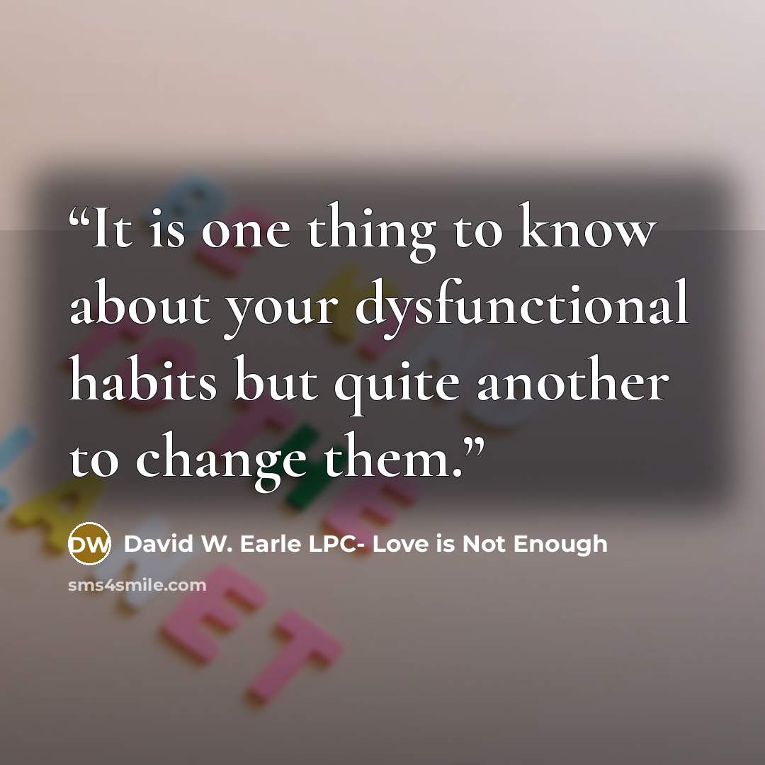 “It is one thing to know about your dysfunctional habits but quite another to change them.” quote by David W. Earle LPC- Love is Not Enough