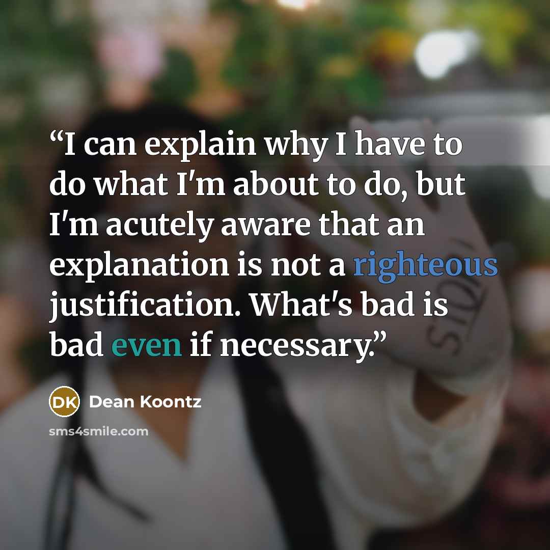 “I can explain why I have to do what I'm about to do, but I'm acutely aware that an explanation is not a righteous justification. What's bad is bad even if necessary.” quote by Dean Koontz