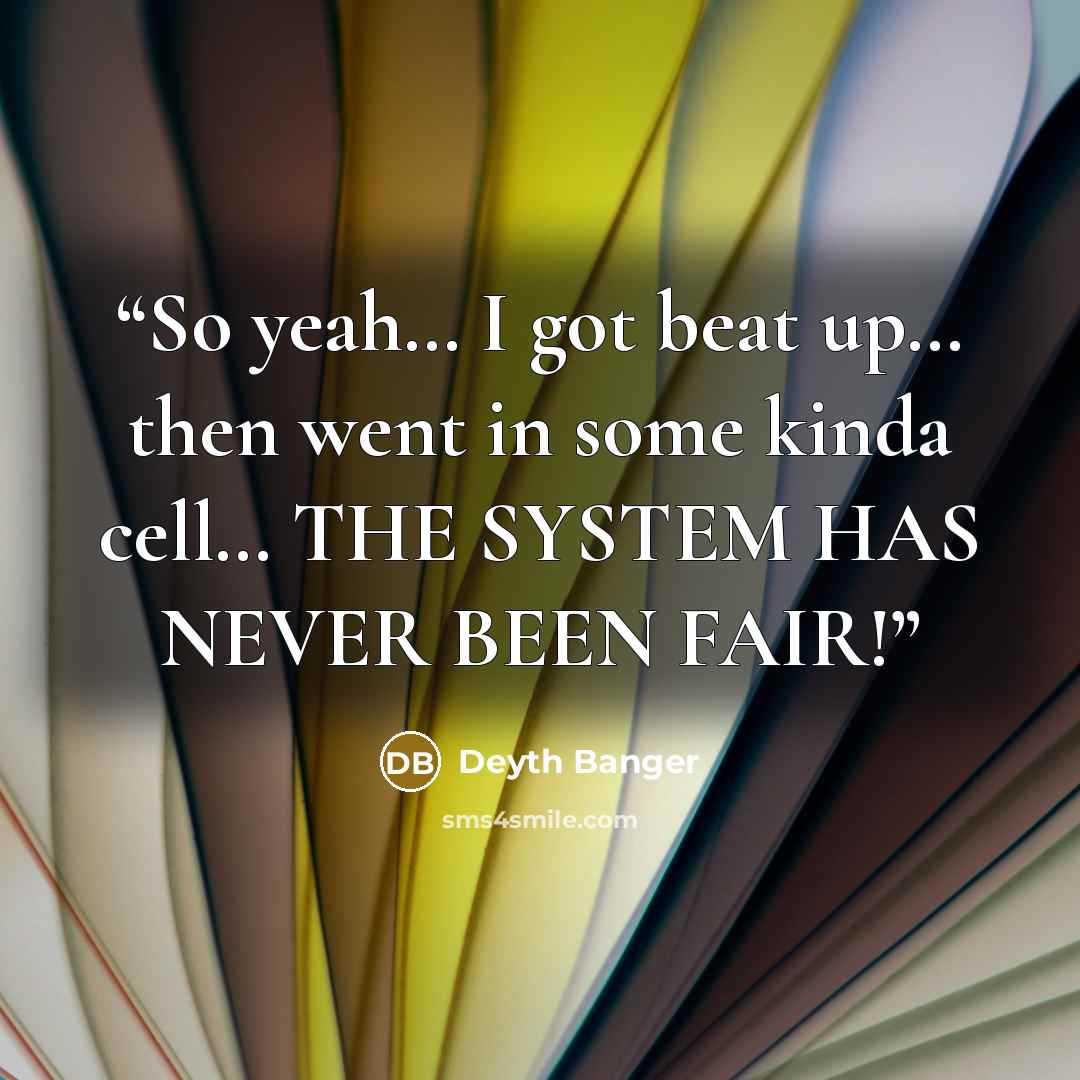 “So yeah… I got beat up… then went in some kinda cell… THE SYSTEM HAS NEVER BEEN FAIR!” quote by Deyth Banger