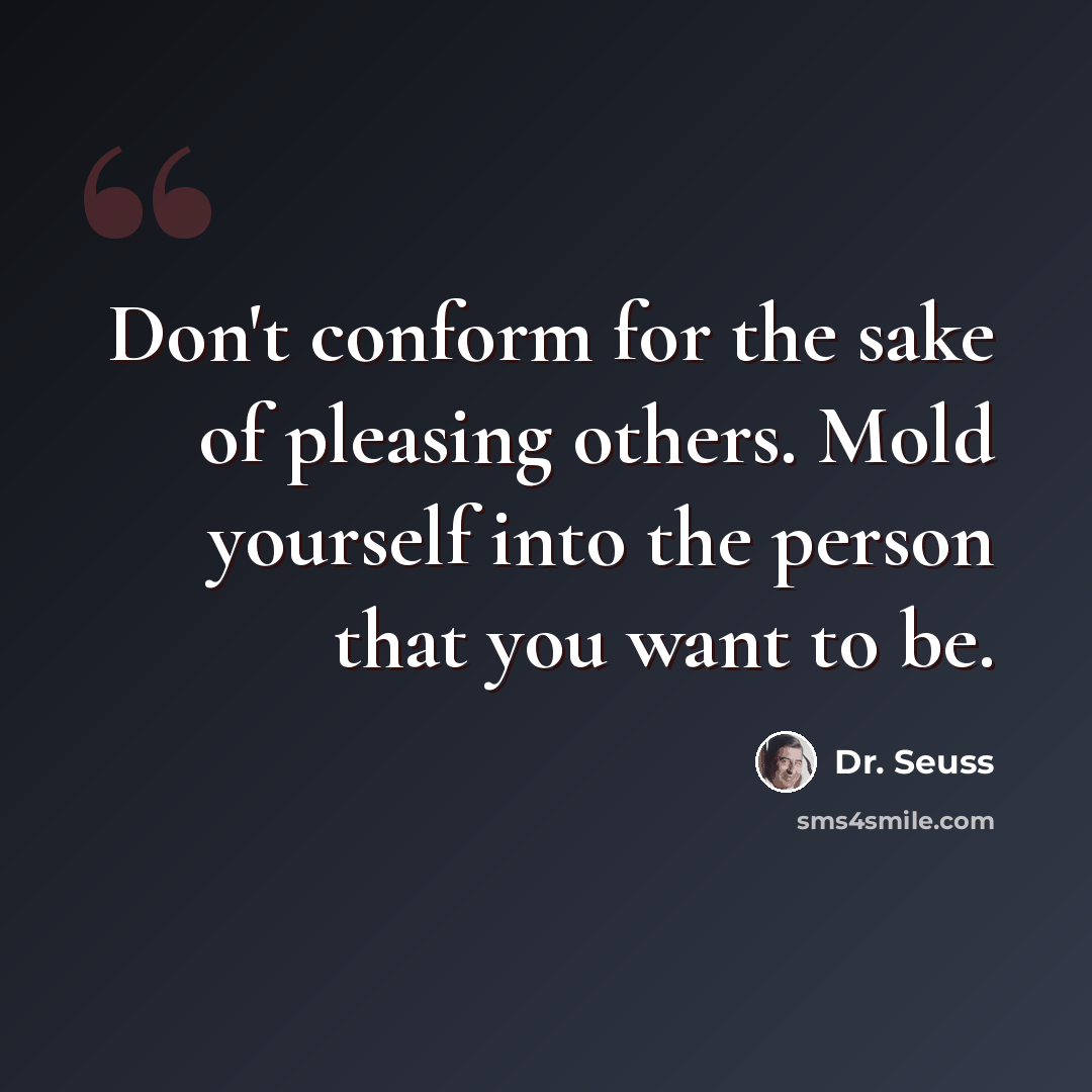 “Don't conform for the sake of pleasing others. Mold yourself into the person that you want to be.” quote by Dr. Seuss