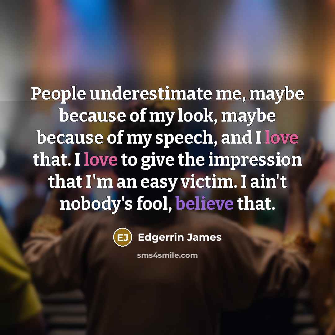 “People underestimate me, maybe because of my look, maybe because of my speech, and I love that. I love to give the impression that I'm an easy victim. I ain't nobody's fool, believe that.” quote by Edgerrin James