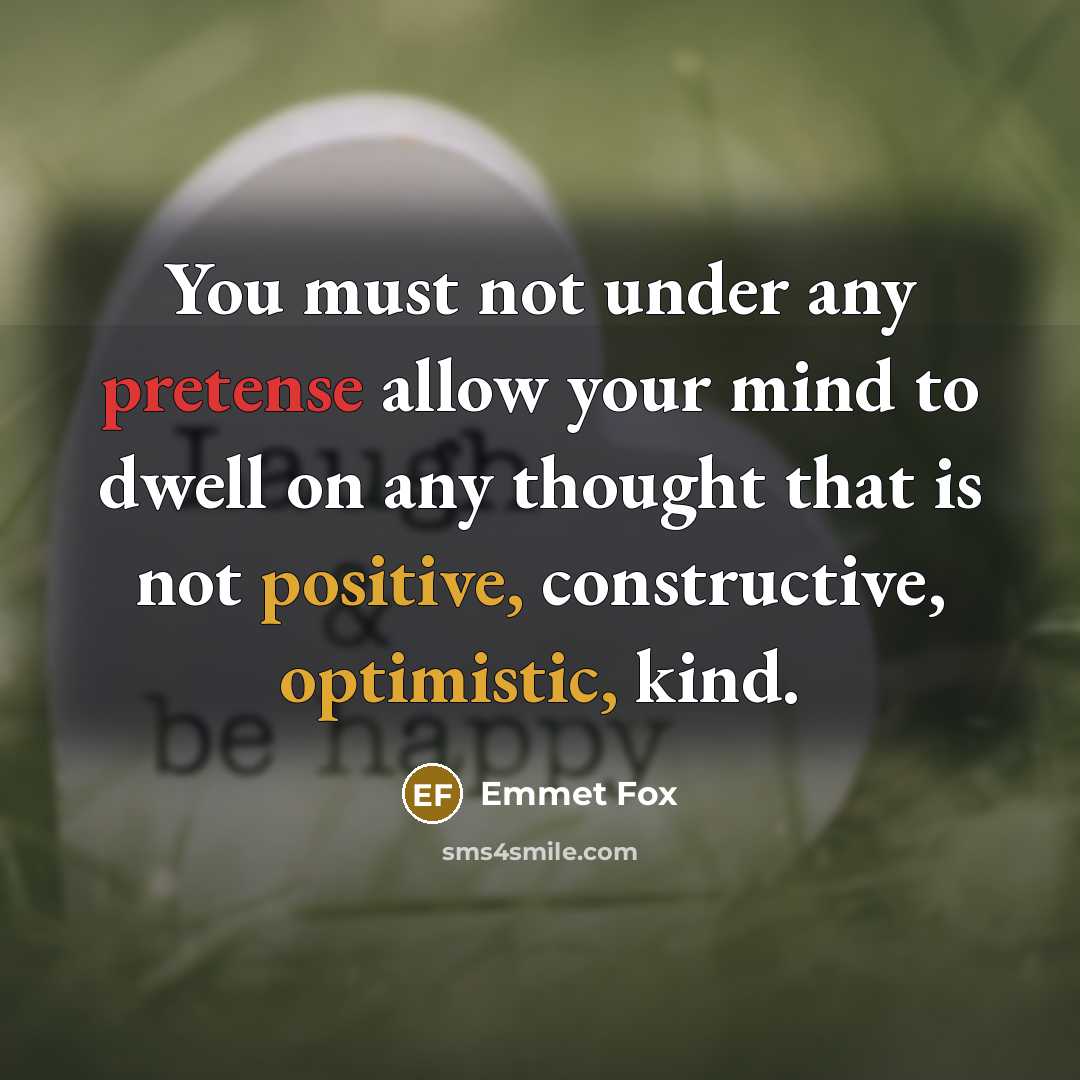 “You must not under any pretense allow your mind to dwell on any thought that is not positive, constructive, optimistic, kind.” quote by Emmet Fox