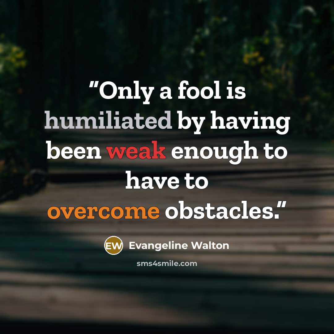 “Only a fool is humiliated by having been weak enough to have to overcome obstacles.” quote by Evangeline Walton