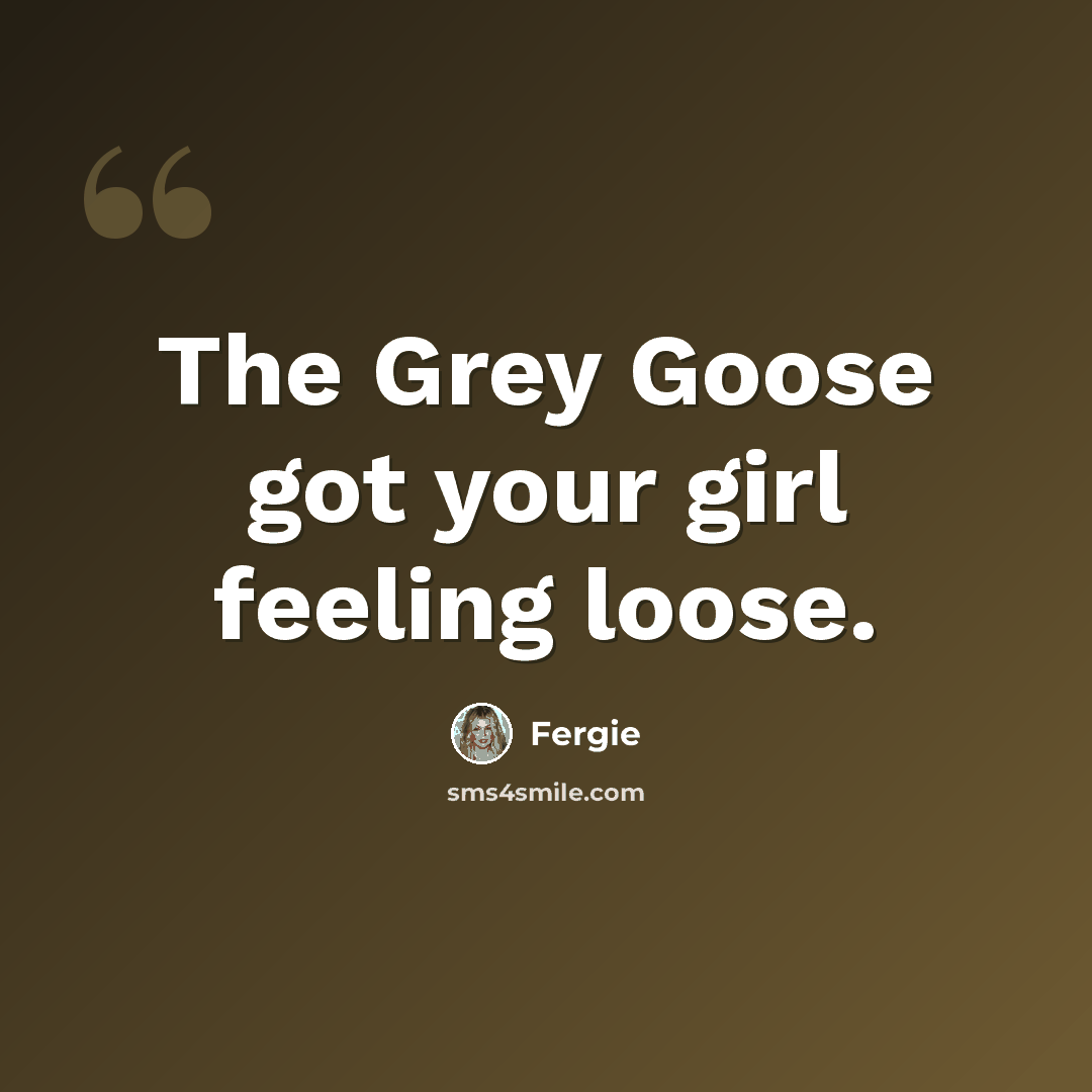 “The Grey Goose got your girl feeling loose.” quote by Fergie