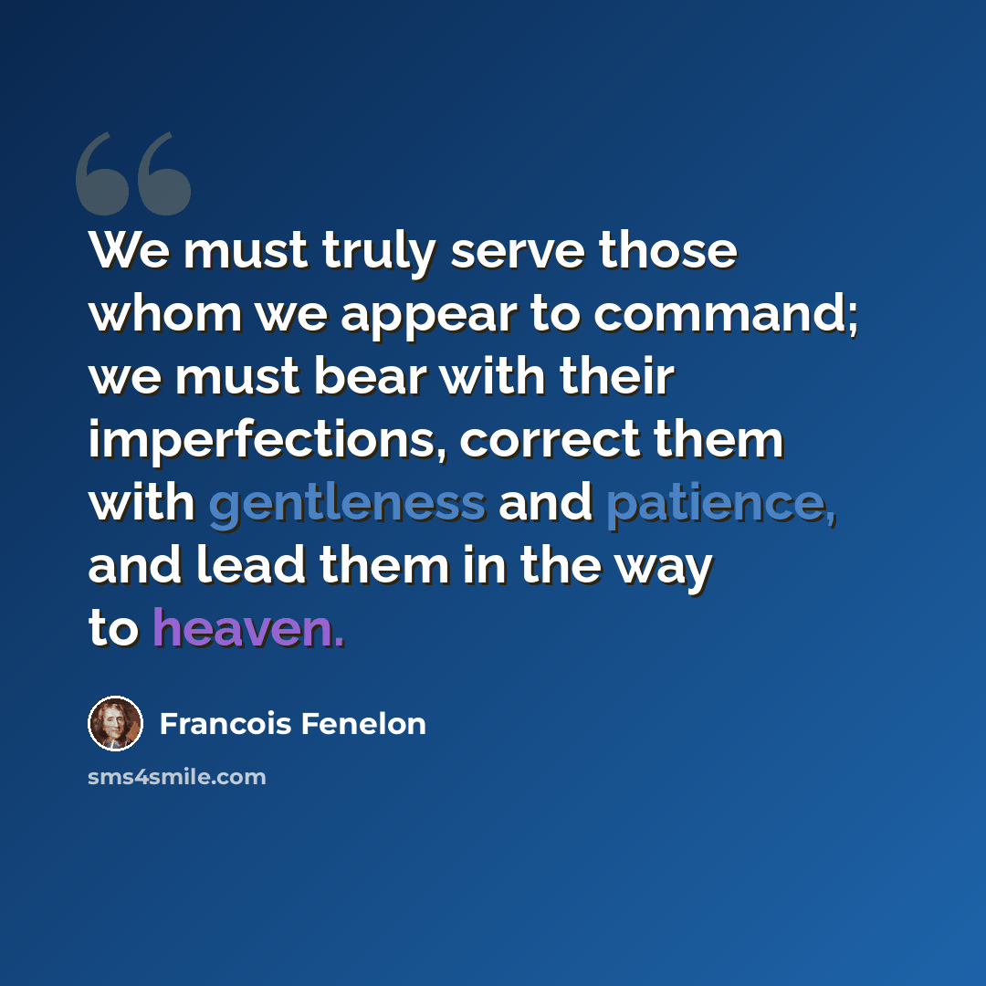 “We must truly serve those whom we appear to command; we must bear with their imperfections, correct them with gentleness and patience, and lead them in the way to heaven.” quote by Francois Fenelon