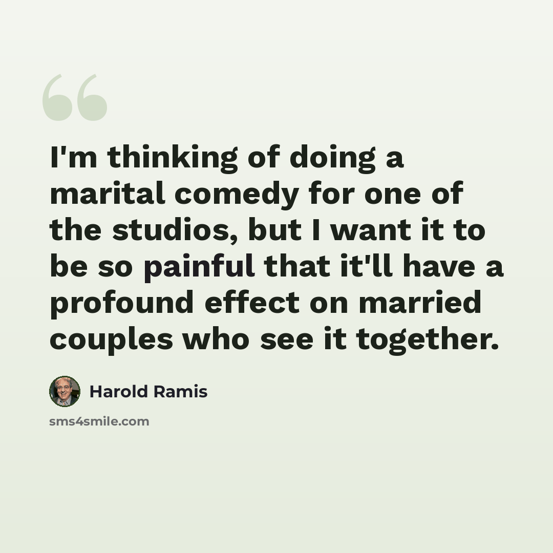 “I'm thinking of doing a marital comedy for one of the studios, but I want it to be so painful that it'll have a profound effect on married couples who see it together.” quote by Harold Ramis