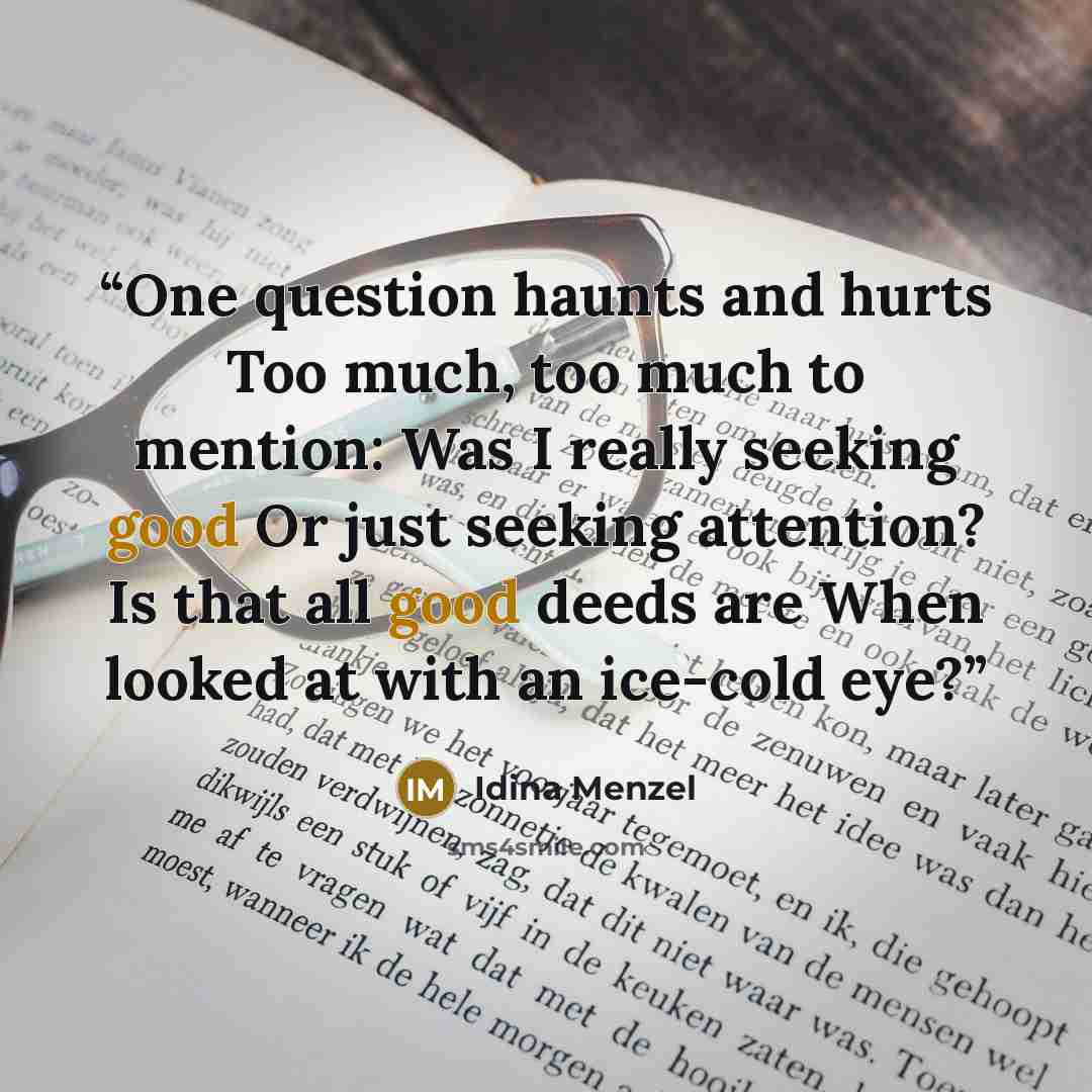 “One question haunts and hurts Too much, too much to mention: Was I really seeking good Or just seeking attention? Is that all good deeds are When looked at with an ice-cold eye?” quote by Idina Menzel