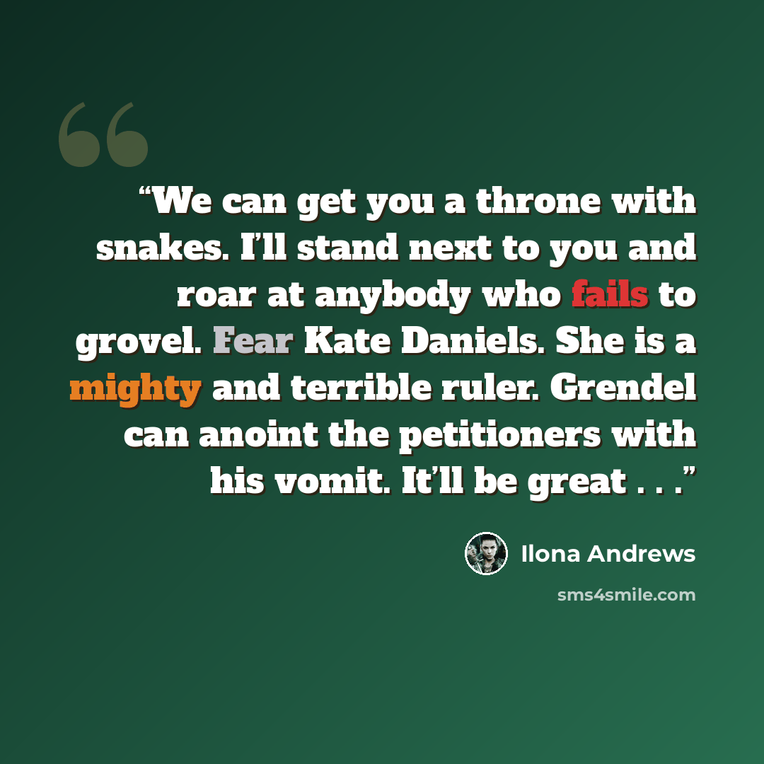 “We can get you a throne with snakes. I’ll stand next to you and roar at anybody who fails to grovel. Fear Kate Daniels. She is a mighty and terrible ruler. Grendel can anoint the petitioners with his vomit. It’ll be great . . .” quote by Ilona Andrews