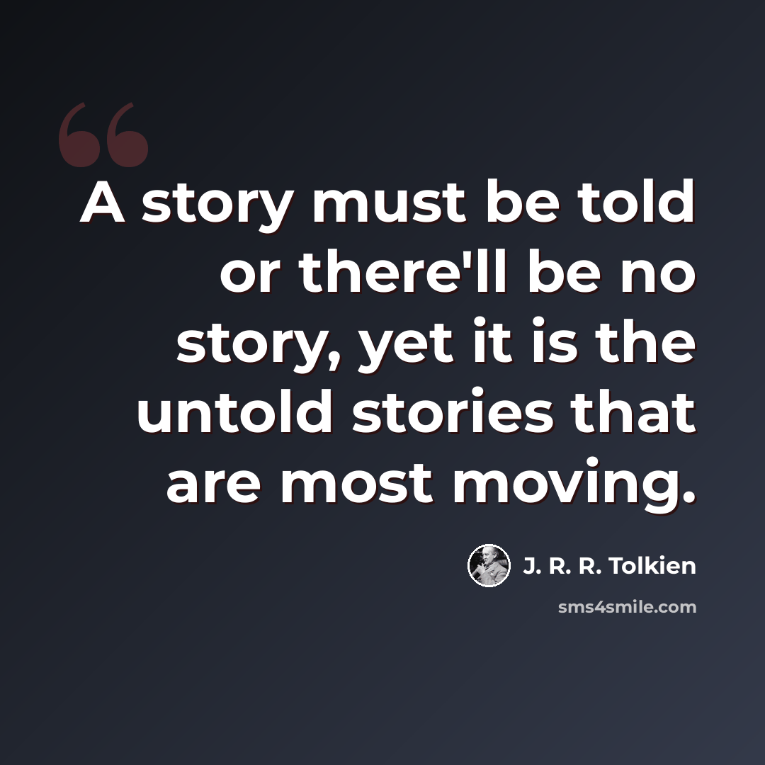 “A story must be told or there'll be no story, yet it is the untold stories that are most moving.” quote by J. R. R. Tolkien