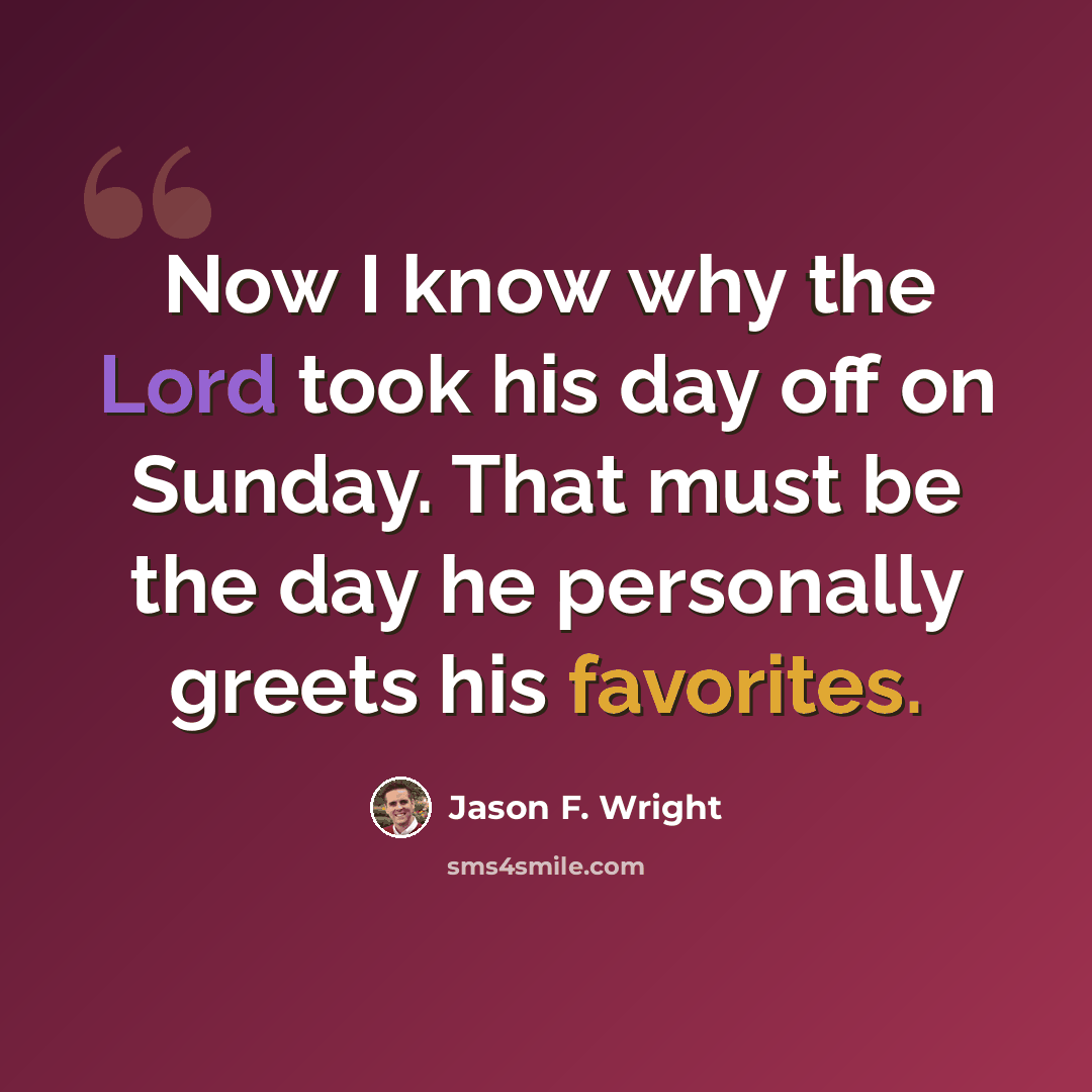 “Now I know why the Lord took his day off on Sunday. That must be the day he personally greets his favorites.” quote by Jason F. Wright
