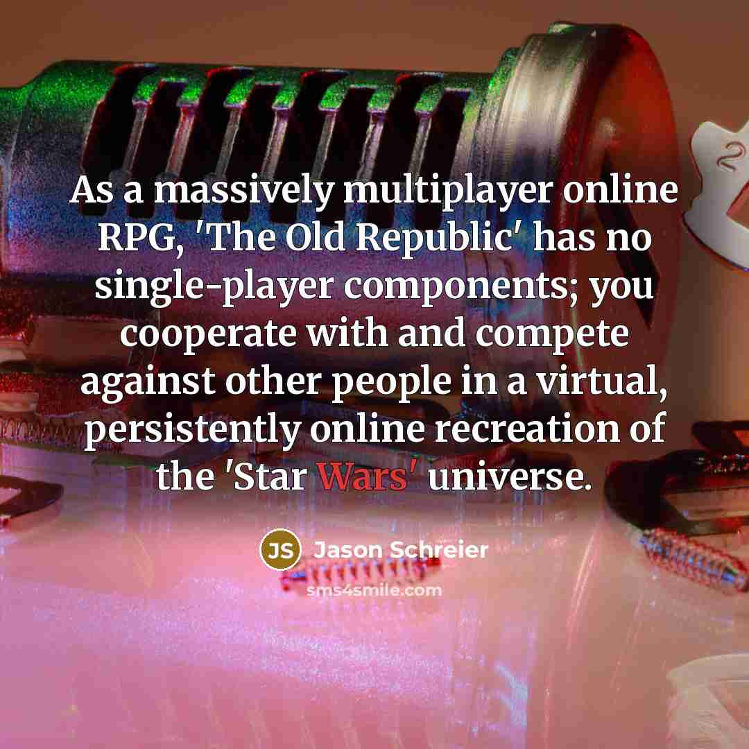 “As a massively multiplayer online RPG, 'The Old Republic' has no single-player components; you cooperate with and compete against other people in a virtual, persistently online recreation of the 'Star Wars' universe.” quote by Jason Schreier