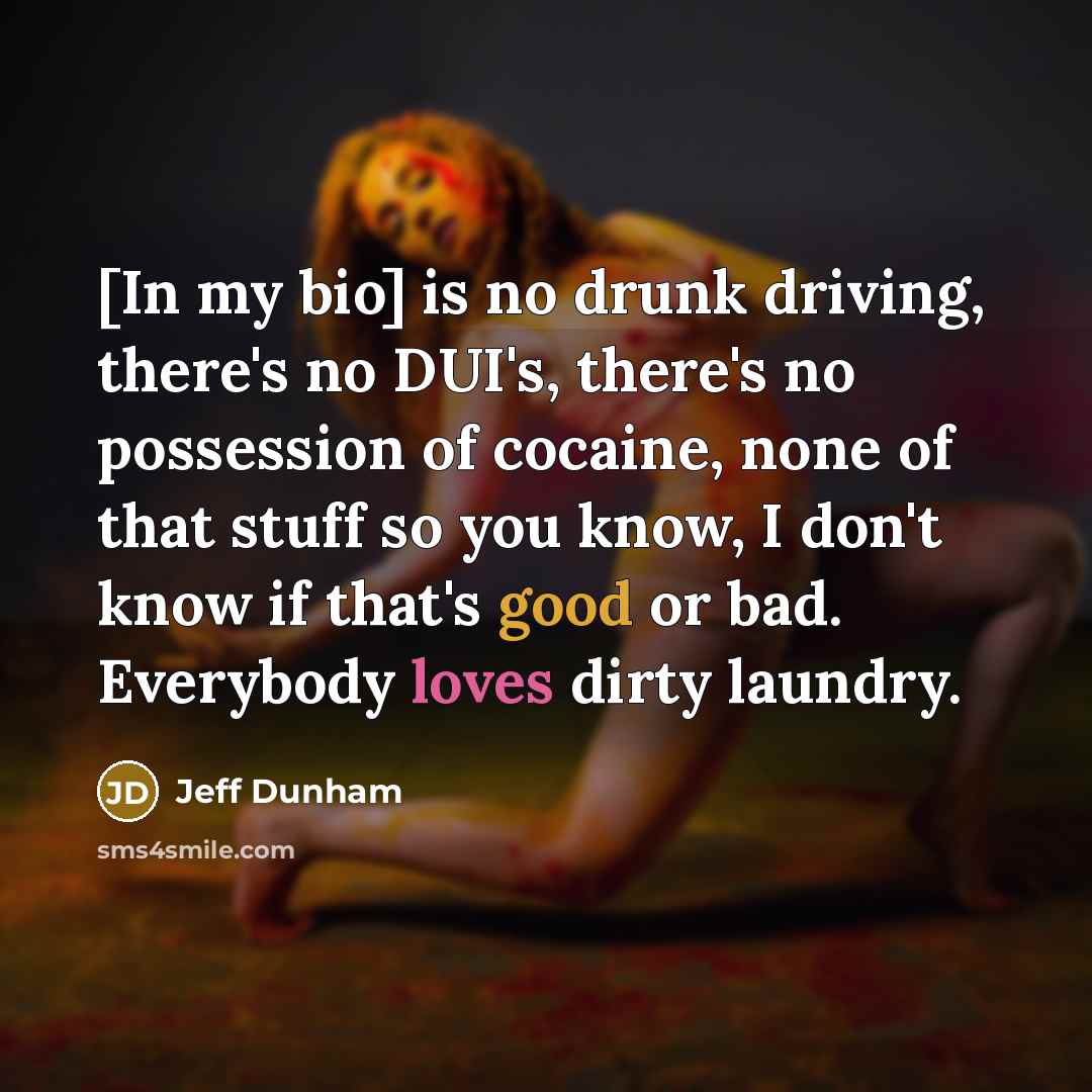 “[In my bio] is no drunk driving, there's no DUI's, there's no possession of cocaine, none of that stuff so you know, I don't know if that's good or bad. Everybody loves dirty laundry.” quote by Jeff Dunham