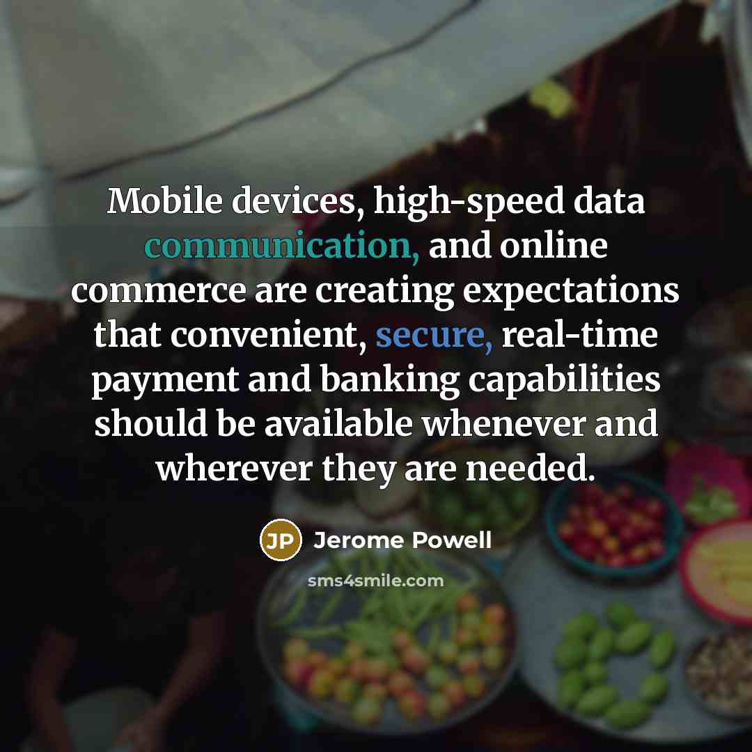 “Mobile devices, high-speed data communication, and online commerce are creating expectations that convenient, secure, real-time payment and banking capabilities should be available whenever and wherever they are needed.” quote by Jerome Powell