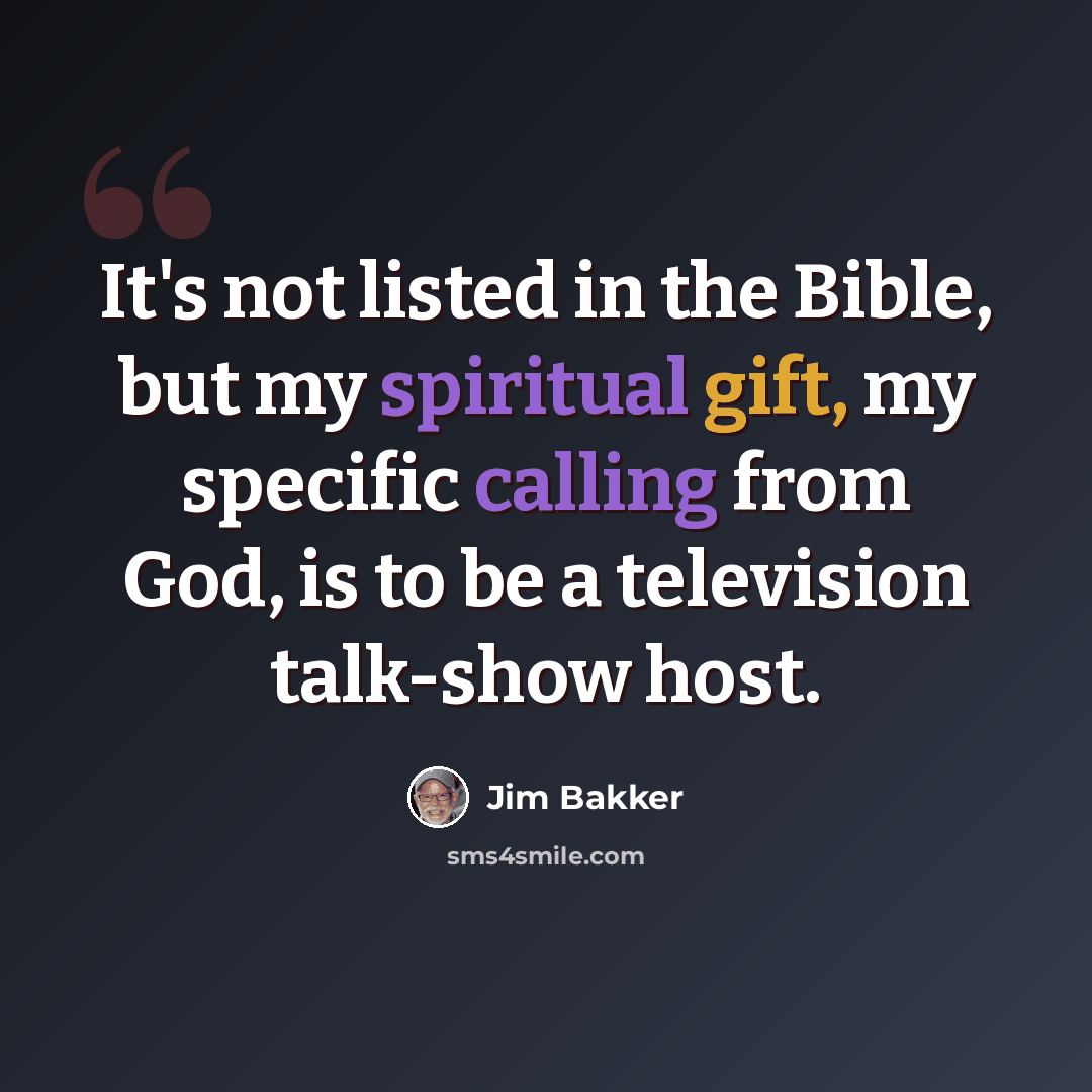 “It's not listed in the Bible, but my spiritual gift, my specific calling from God, is to be a television talk-show host.” quote by Jim Bakker