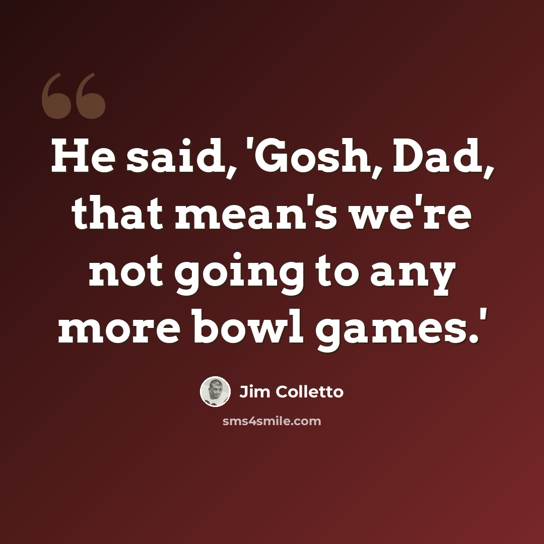 “He said, 'Gosh, Dad, that mean's we're not going to any more bowl games.'” quote by Jim Colletto