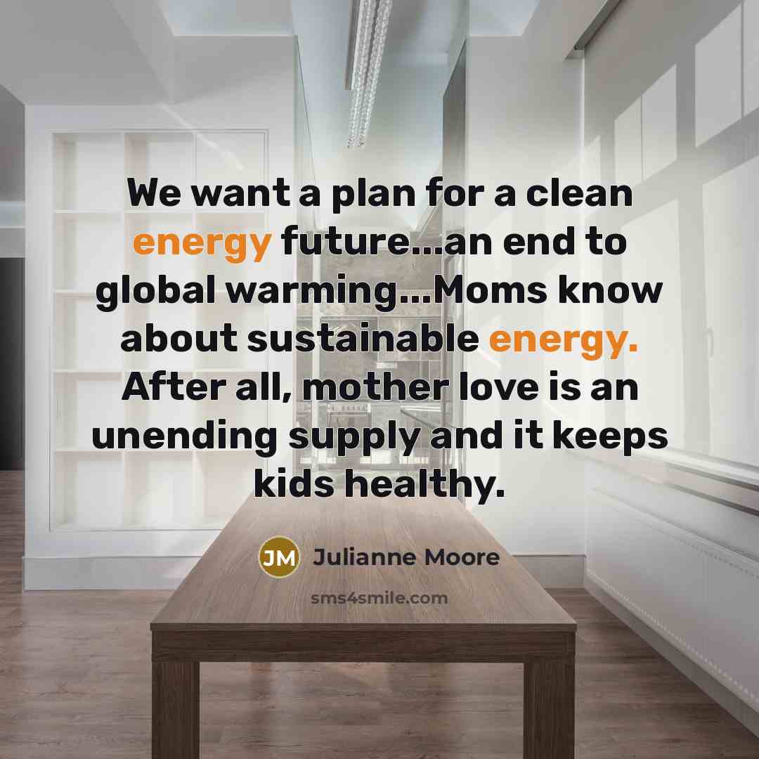 “We want a plan for a clean energy future...an end to global warming...Moms know about sustainable energy. After all, mother love is an unending supply and it keeps kids healthy.” quote by Julianne Moore