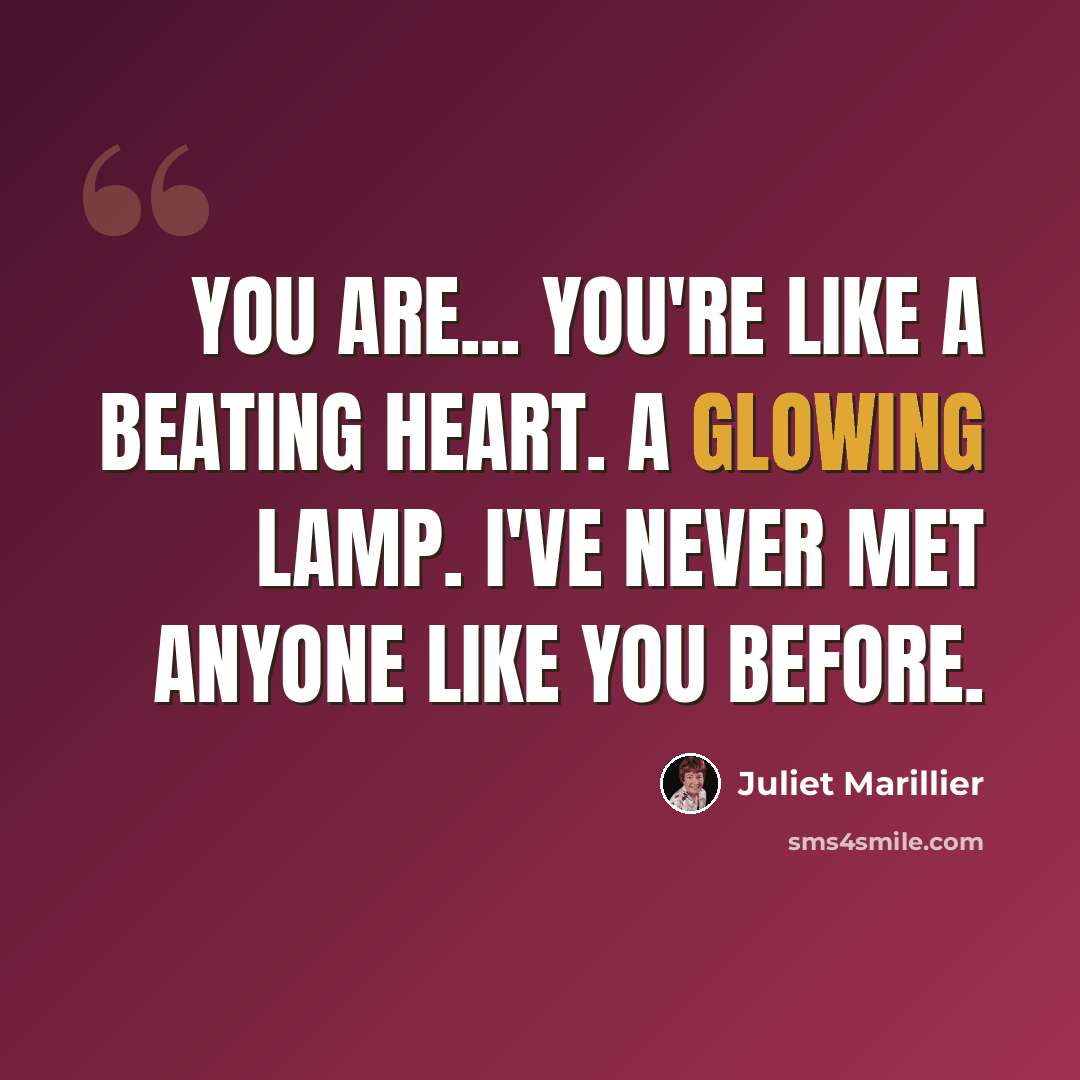 “You are... you're like a beating heart. A glowing lamp. I've never met anyone like you before.” quote by Juliet Marillier