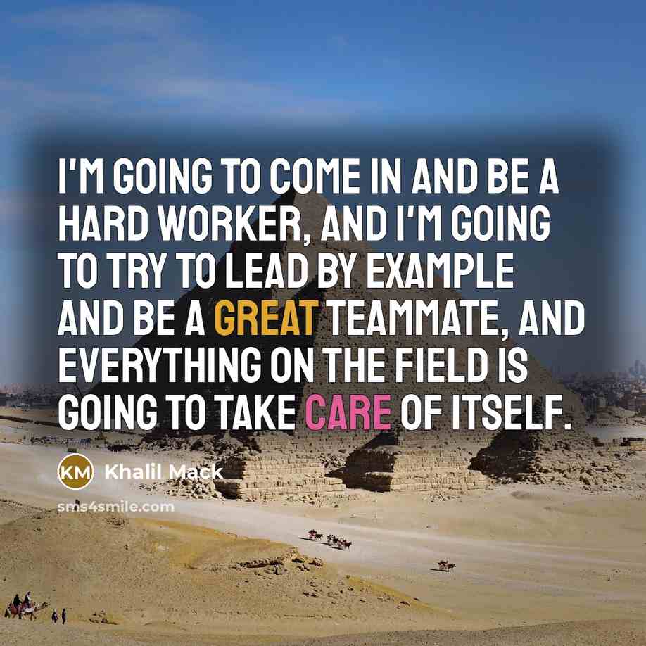 “I'm going to come in and be a hard worker, and I'm going to try to lead by example and be a great teammate, and everything on the field is going to take care of itself.” quote by Khalil Mack
