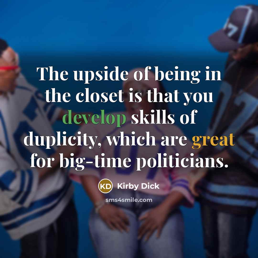 “The upside of being in the closet is that you develop skills of duplicity, which are great for big-time politicians.” quote by Kirby Dick