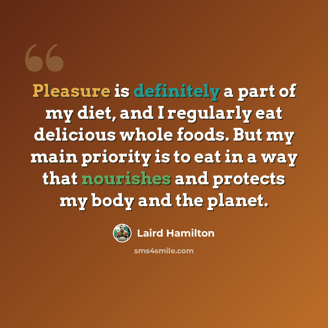 “Pleasure is definitely a part of my diet, and I regularly eat delicious whole foods. But my main priority is to eat in a way that nourishes and protects my body and the planet.” quote by Laird Hamilton
