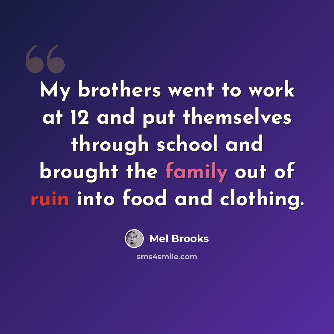 “My brothers went to work at 12 and put themselves through school and brought the family out of ruin into food and clothing.” quote by Mel Brooks