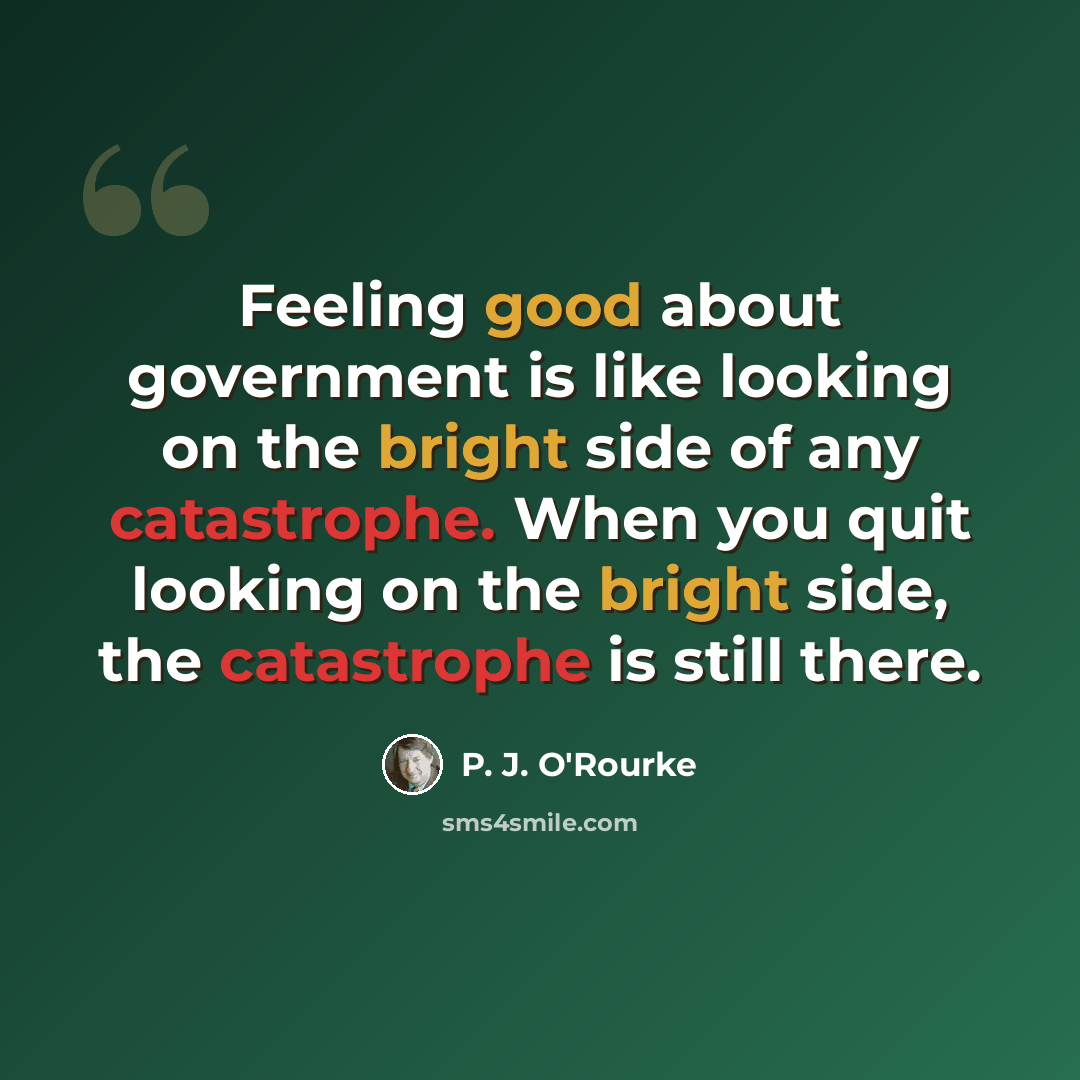 “Feeling good about government is like looking on the bright side of any catastrophe. When you quit looking on the bright side, the catastrophe is still there.” quote by P. J. O'Rourke