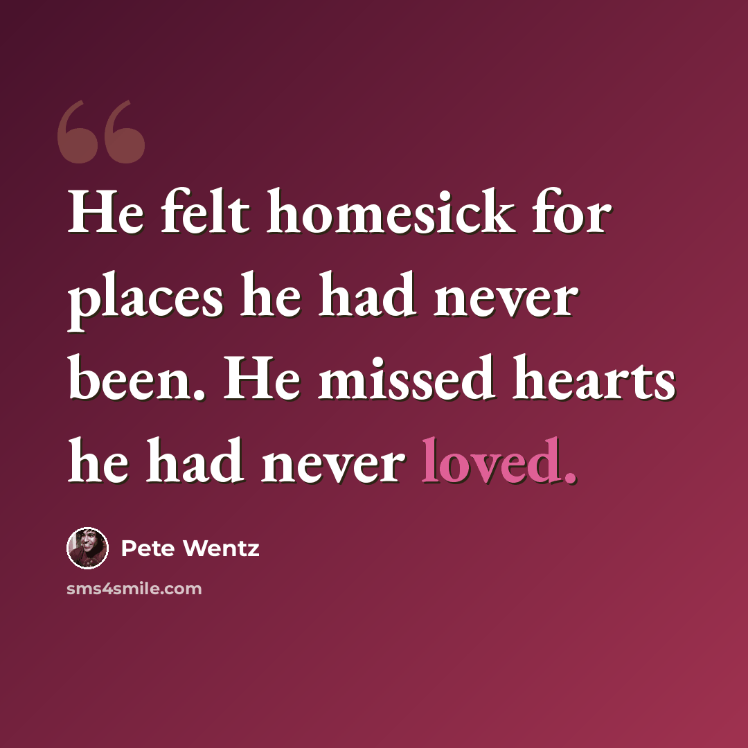 “He felt homesick for places he had never been. He missed hearts he had never loved.” quote by Pete Wentz