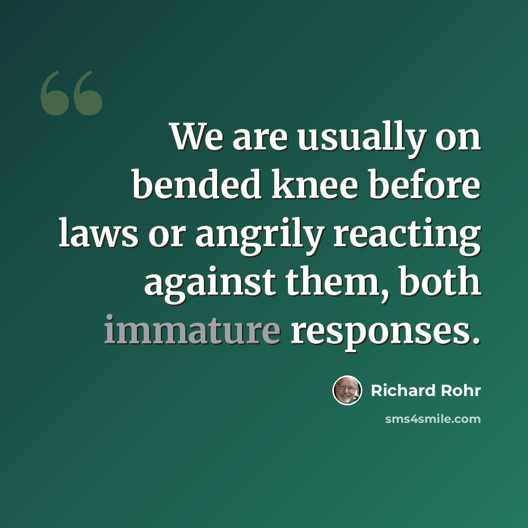 “We are usually on bended knee before laws or angrily reacting against them, both immature responses.” quote by Richard Rohr