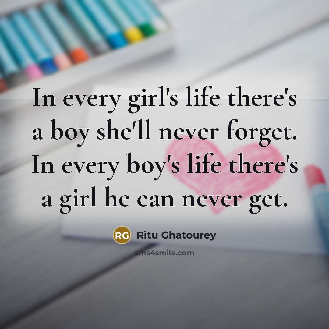 “In every girl's life there's a boy she'll never forget. In every boy's life there's a girl he can never get.” quote by Ritu Ghatourey