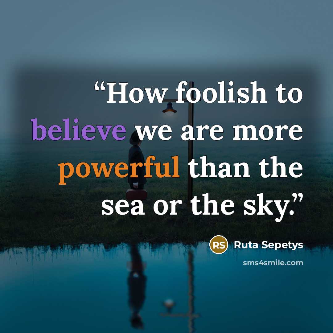 “How foolish to believe we are more powerful than the sea or the sky.” quote by Ruta Sepetys