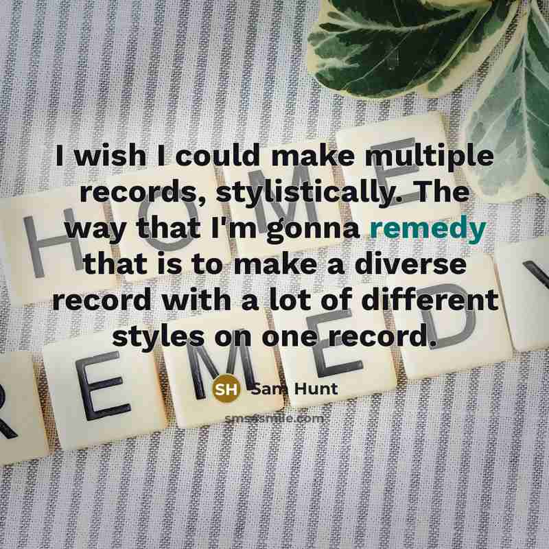 “I wish I could make multiple records, stylistically. The way that I'm gonna remedy that is to make a diverse record with a lot of different styles on one record.” quote by Sam Hunt