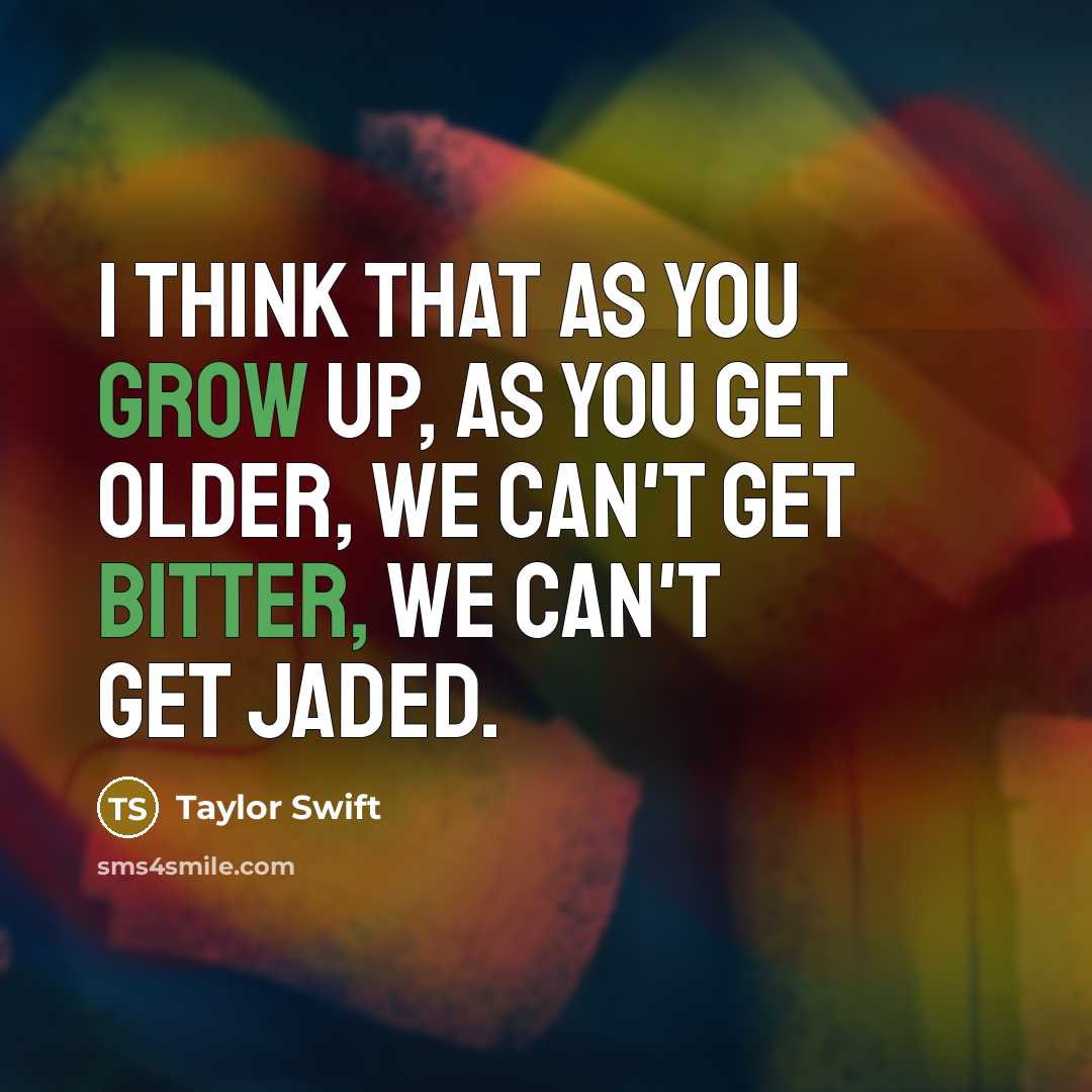 “I think that as you grow up, as you get older, we can't get bitter, we can't get jaded.” quote by Taylor Swift