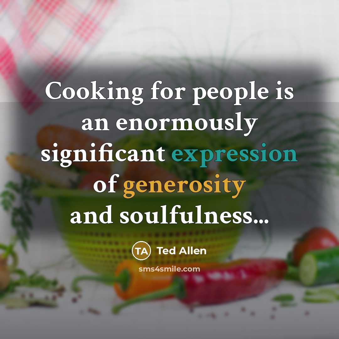“Cooking for people is an enormously significant expression of generosity and soulfulness...” quote by Ted Allen